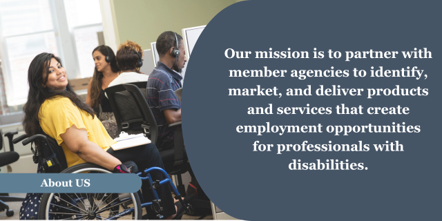 A woman in a wheelchair chair looking at people sitting at a table behind her. A blue banner near the bottom of the photo with the words &ldquo;About US.&rdquo; To the right on a Blue background, the words &ldquo;Our mission is to partner with member agencies to identify, market, and deliver products and services that create employment opportunities for professionals with disabilities.